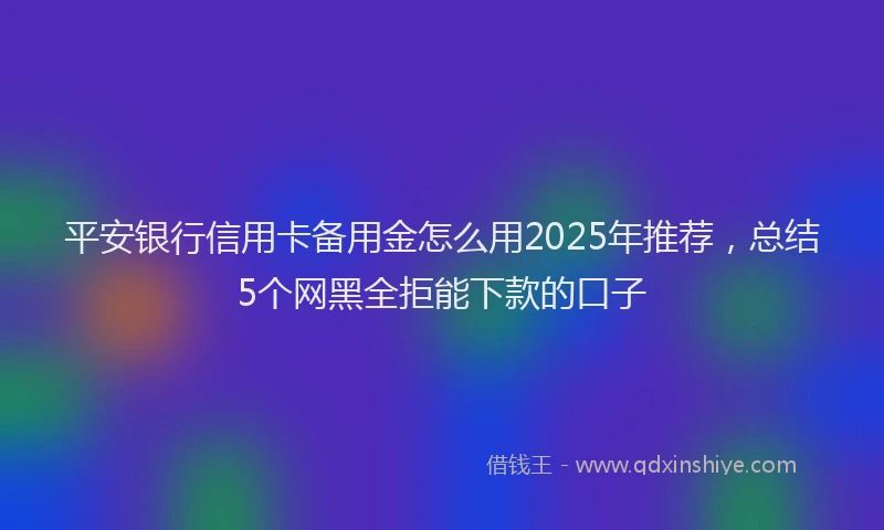 平安银行信用卡备用金怎么用2025年推荐，总结5个网黑全拒能下款的口子