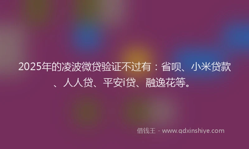 2025年的凌波微贷验证不过有：省呗、小米贷款、人人贷、平安i贷、融逸花等。
