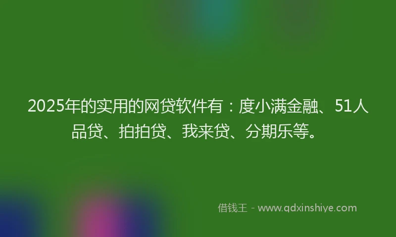 2025年的实用的网贷软件有：度小满金融、51人品贷、拍拍贷、我来贷、分期乐等。