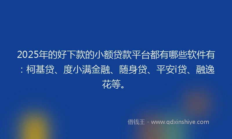 2025年的好下款的小额贷款平台都有哪些软件有：柯基贷、度小满金融、随身贷、平安i贷、融逸花等。
