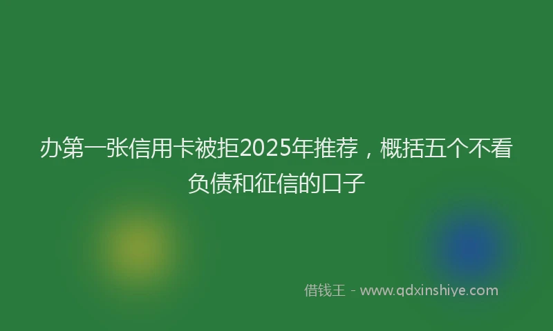 办第一张信用卡被拒2025年推荐，概括五个不看负债和征信的口子