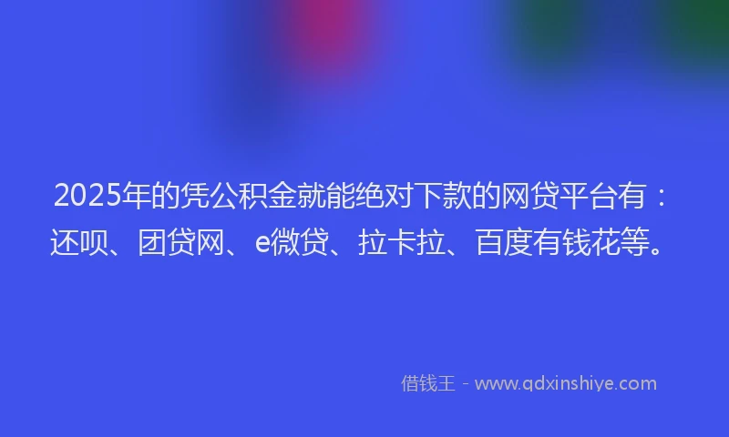 2025年的凭公积金就能绝对下款的网贷平台有：还呗、团贷网、e微贷、拉卡拉、百度有钱花等。