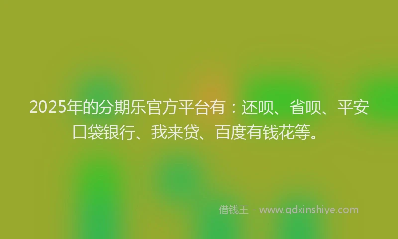 2025年的分期乐官方平台有：还呗、省呗、平安口袋银行、我来贷、百度有钱花等。