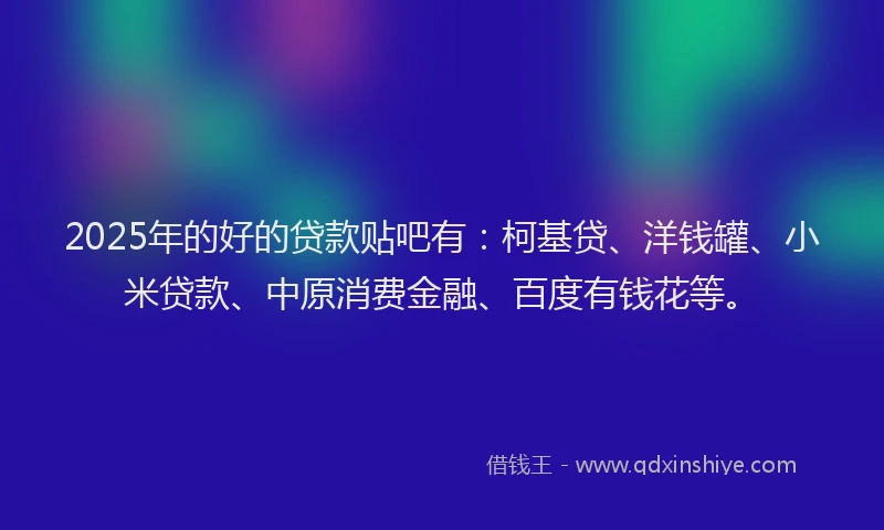 2025年的好的贷款贴吧有：柯基贷、洋钱罐、小米贷款、中原消费金融、百度有钱花等。