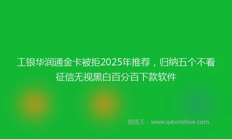 工银华润通金卡被拒2025年推荐，归纳五个不看征信无视黑白百分百下款软件