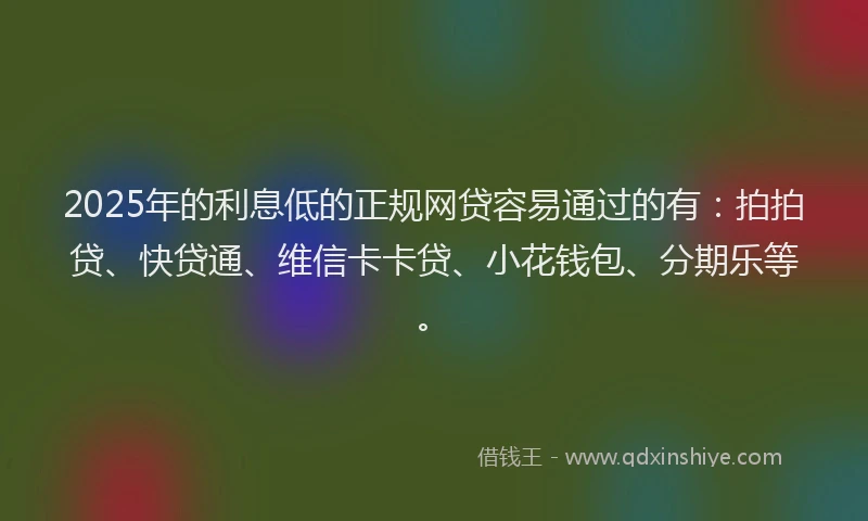 2025年的利息低的正规网贷容易通过的有：拍拍贷、快贷通、维信卡卡贷、小花钱包、分期乐等。