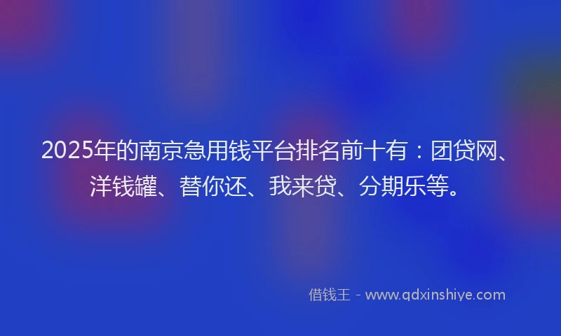 2025年的南京急用钱平台排名前十有：团贷网、洋钱罐、替你还、我来贷、分期乐等。