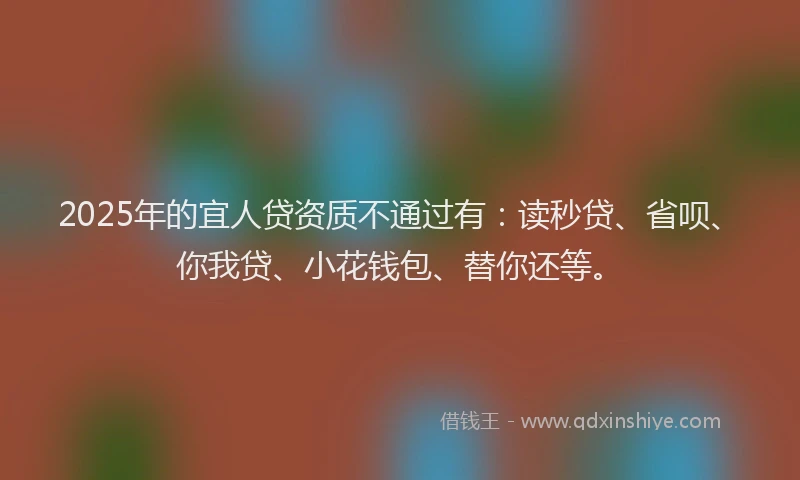 2025年的宜人贷资质不通过有：读秒贷、省呗、你我贷、小花钱包、替你还等。