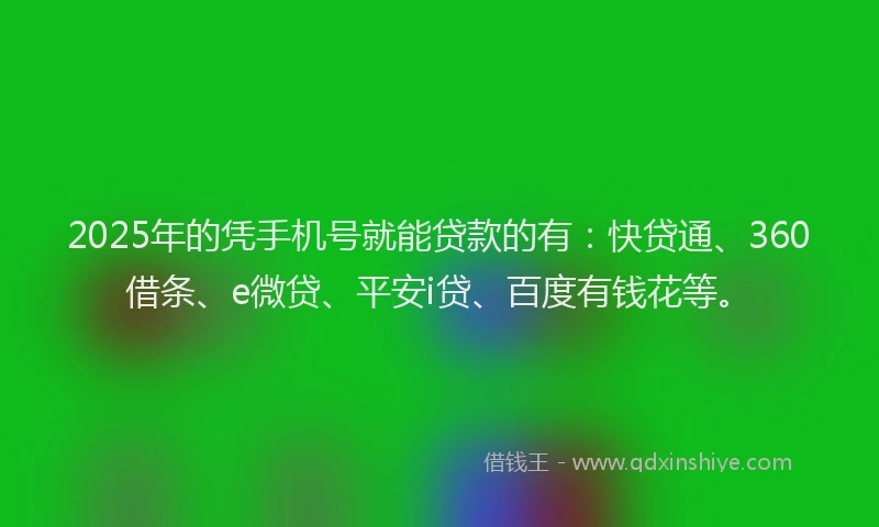 2025年的凭手机号就能贷款的有：快贷通、360借条、e微贷、平安i贷、百度有钱花等。