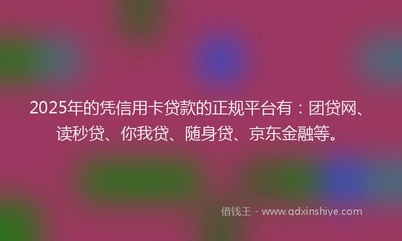 2025年的凭信用卡贷款的正规平台有：团贷网、读秒贷、你我贷、随身贷、京东金融等。