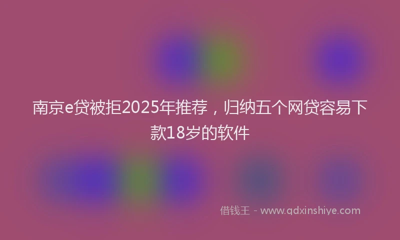 南京e贷被拒2025年推荐，归纳五个网贷容易下款18岁的软件