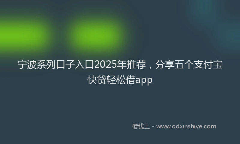 宁波系列口子入口2025年推荐，分享五个支付宝快贷轻松借app