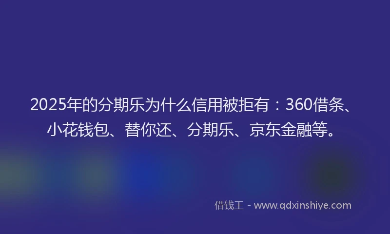 2025年的分期乐为什么信用被拒有：360借条、小花钱包、替你还、分期乐、京东金融等。