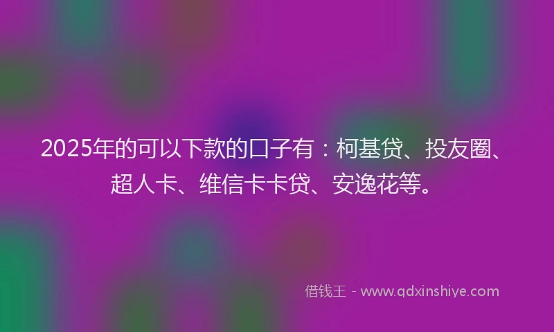 2025年的可以下款的口子有：柯基贷、投友圈、超人卡、维信卡卡贷、安逸花等。