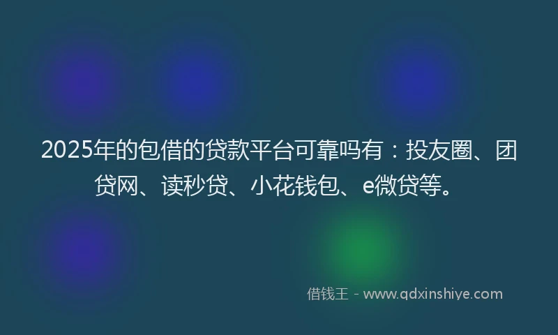 2025年的包借的贷款平台可靠吗有：投友圈、团贷网、读秒贷、小花钱包、e微贷等。