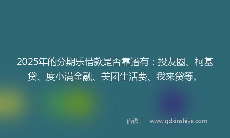 2025年的分期乐借款是否靠谱有：投友圈、柯基贷、度小满金融、美团生活费、我来贷等。