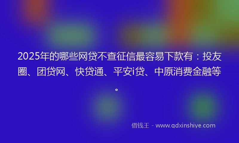 2025年的哪些网贷不查征信最容易下款有：投友圈、团贷网、快贷通、平安i贷、中原消费金融等。