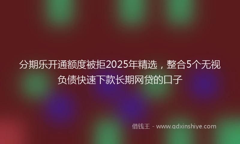 分期乐开通额度被拒2025年精选，整合5个无视负债快速下款长期网贷的口子