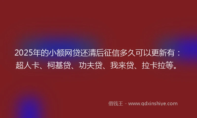 2025年的小额网贷还清后征信多久可以更新有：超人卡、柯基贷、功夫贷、我来贷、拉卡拉等。