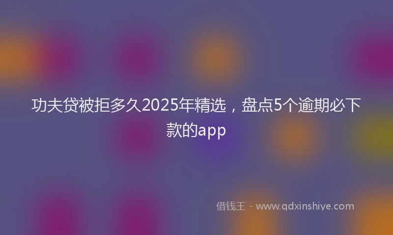 功夫贷被拒多久2025年精选，盘点5个逾期必下款的app