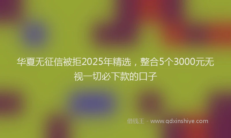 华夏无征信被拒2025年精选，整合5个3000元无视一切必下款的口子