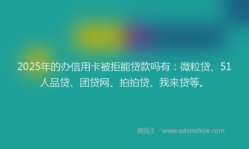 2025年的办信用卡被拒能贷款吗有：微粒贷、51人品贷、团贷网、拍拍贷、我来贷等。