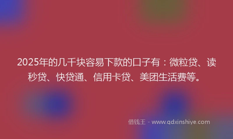 2025年的几千块容易下款的口子有：微粒贷、读秒贷、快贷通、信用卡贷、美团生活费等。