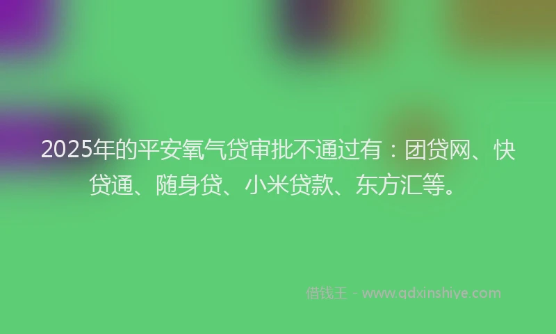 2025年的平安氧气贷审批不通过有：团贷网、快贷通、随身贷、小米贷款、东方汇等。