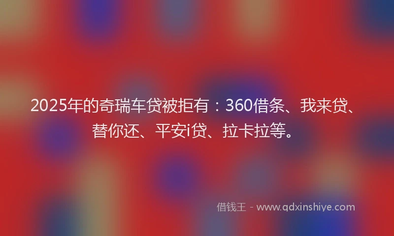 2025年的奇瑞车贷被拒有：360借条、我来贷、替你还、平安i贷、拉卡拉等。
