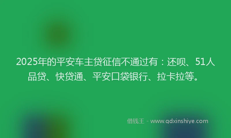 2025年的平安车主贷征信不通过有：还呗、51人品贷、快贷通、平安口袋银行、拉卡拉等。