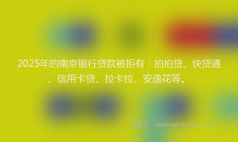 2025年的南京银行贷款被拒有：拍拍贷、快贷通、信用卡贷、拉卡拉、安逸花等。