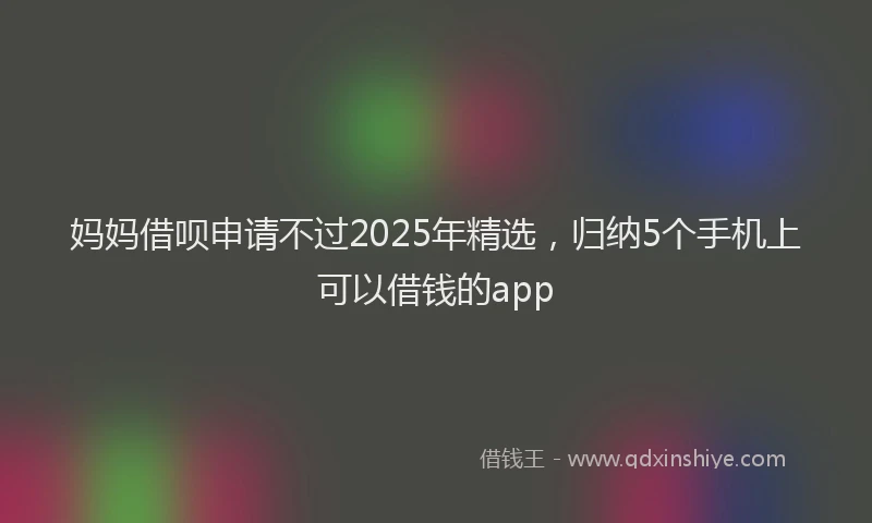 妈妈借呗申请不过2025年精选，归纳5个手机上可以借钱的app