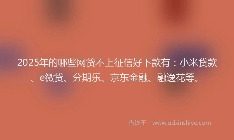 2025年的哪些网贷不上征信好下款有：小米贷款、e微贷、分期乐、京东金融、融逸花等。