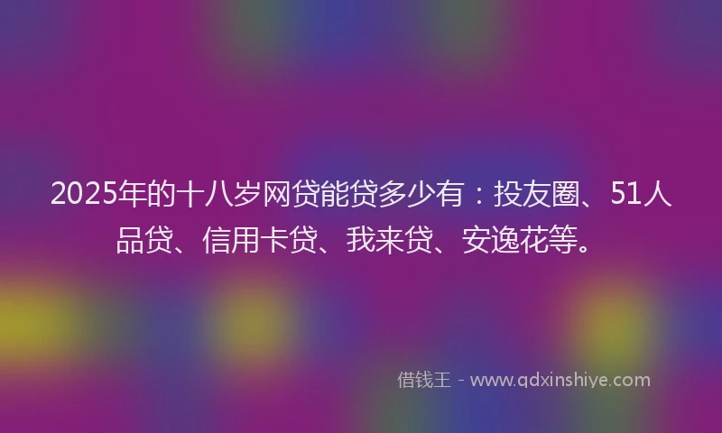 2025年的十八岁网贷能贷多少有：投友圈、51人品贷、信用卡贷、我来贷、安逸花等。