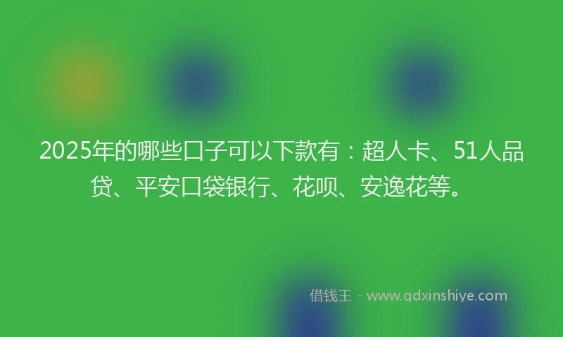 2025年的哪些口子可以下款有：超人卡、51人品贷、平安口袋银行、花呗、安逸花等。