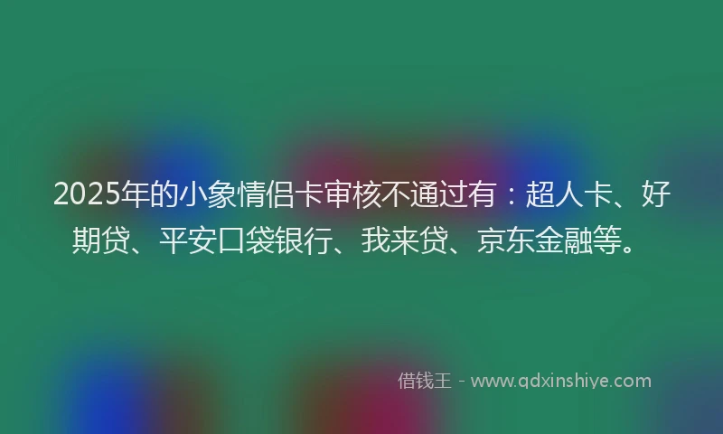 2025年的小象情侣卡审核不通过有：超人卡、好期贷、平安口袋银行、我来贷、京东金融等。