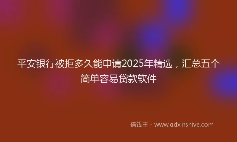 平安银行被拒多久能申请2025年精选，汇总五个简单容易贷款软件