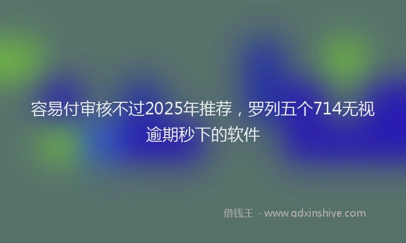 容易付审核不过2025年推荐，罗列五个714无视逾期秒下的软件