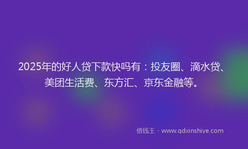 2025年的好人贷下款快吗有：投友圈、滴水贷、美团生活费、东方汇、京东金融等。