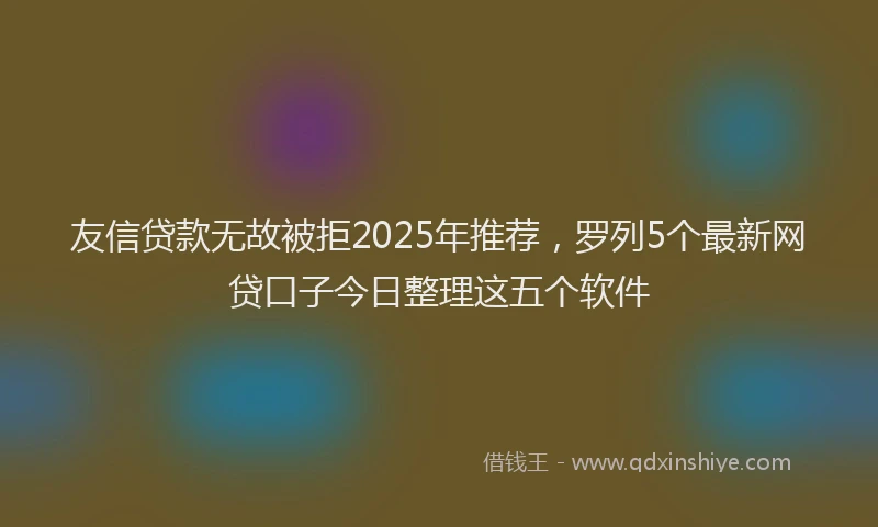 友信贷款无故被拒2025年推荐，罗列5个最新网贷口子今日整理这五个软件
