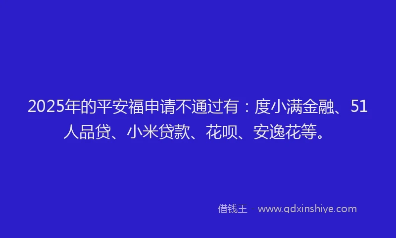 2025年的平安福申请不通过有：度小满金融、51人品贷、小米贷款、花呗、安逸花等。
