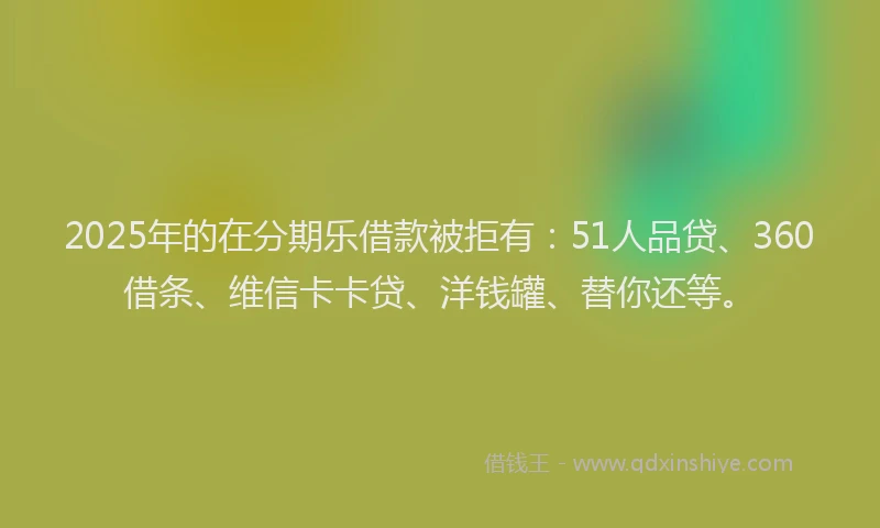 2025年的在分期乐借款被拒有：51人品贷、360借条、维信卡卡贷、洋钱罐、替你还等。