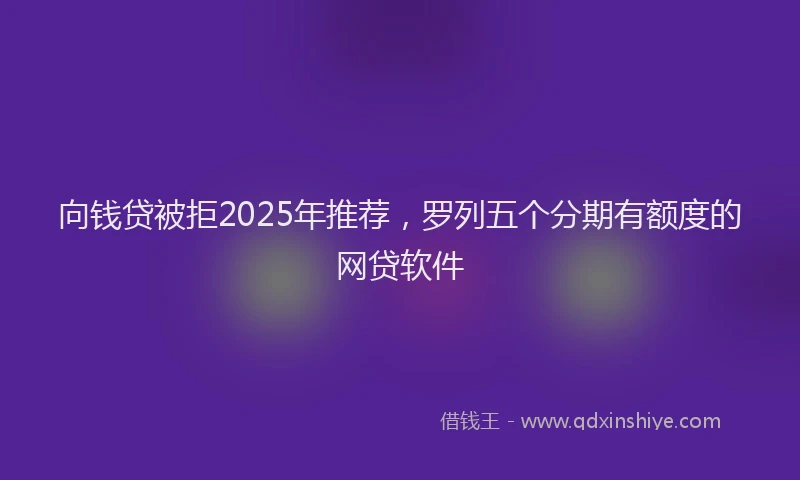 向钱贷被拒2025年推荐，罗列五个分期有额度的网贷软件
