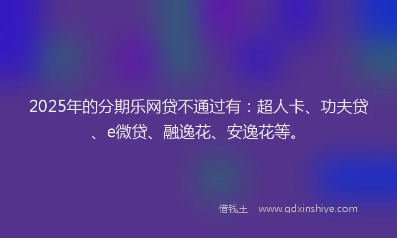 2025年的分期乐网贷不通过有：超人卡、功夫贷、e微贷、融逸花、安逸花等。