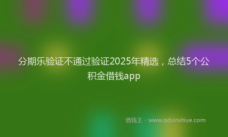 分期乐验证不通过验证2025年精选，总结5个公积金借钱app