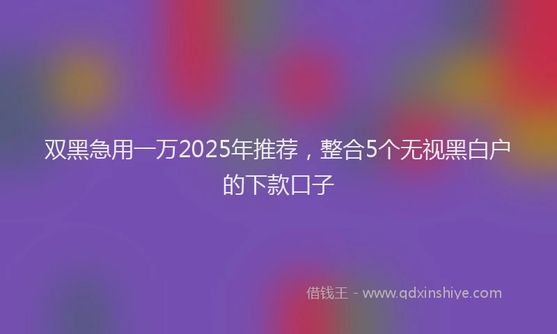 双黑急用一万2025年推荐，整合5个无视黑白户的下款口子