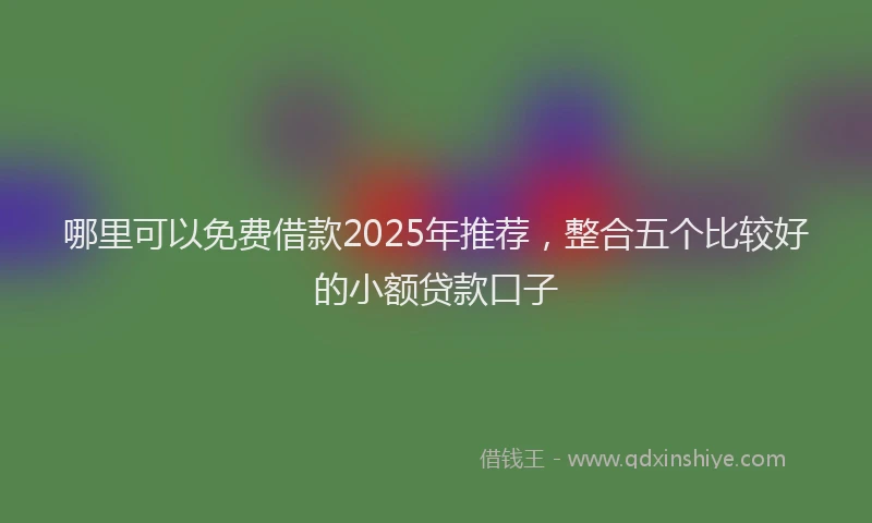 哪里可以免费借款2025年推荐，整合五个比较好的小额贷款口子