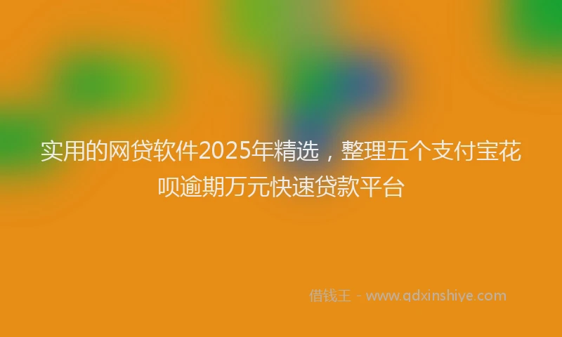 实用的网贷软件2025年精选，整理五个支付宝花呗逾期万元快速贷款平台
