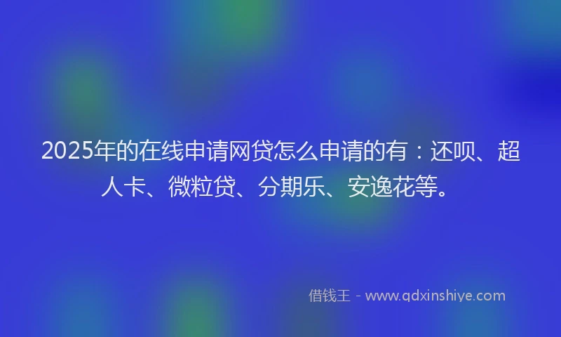 2025年的在线申请网贷怎么申请的有：还呗、超人卡、微粒贷、分期乐、安逸花等。