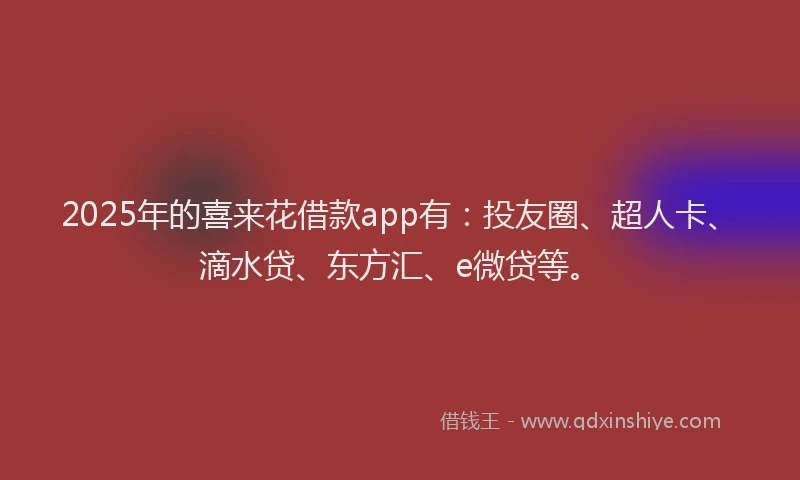 2025年的喜来花借款app有：投友圈、超人卡、滴水贷、东方汇、e微贷等。